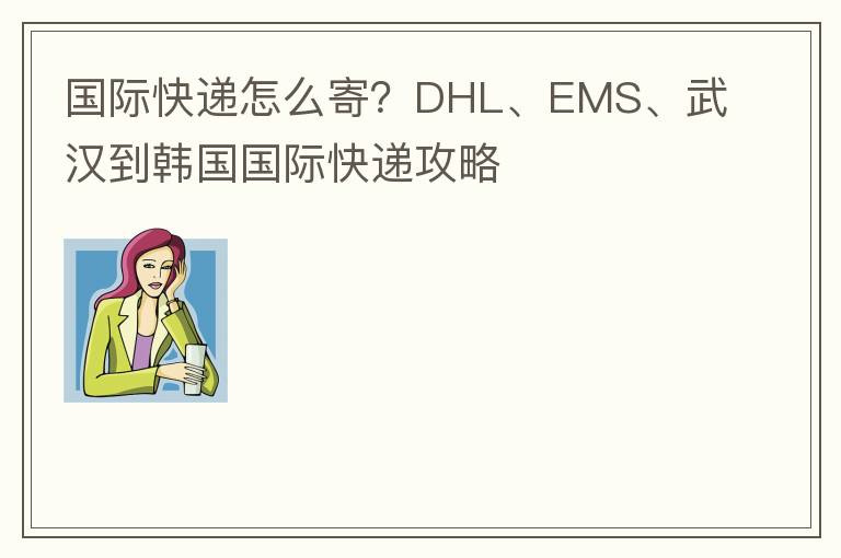 国际快递怎么寄？DHL、EMS、武汉到韩国国际快递攻略